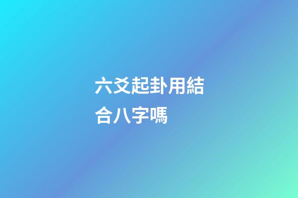 六爻起卦用結合八字嗎 (六爻要結合八字嗎)-第1張-觀點-玄機派